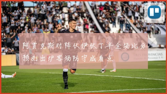 阿贾克斯对阵伏伊伏丁半全场比分预测出炉客场防守成看点