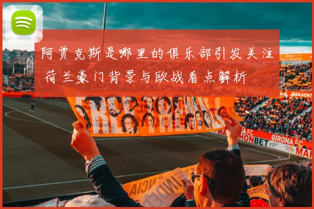 阿贾克斯是哪里的俱乐部引发关注 荷兰豪门背景与欧战看点解析