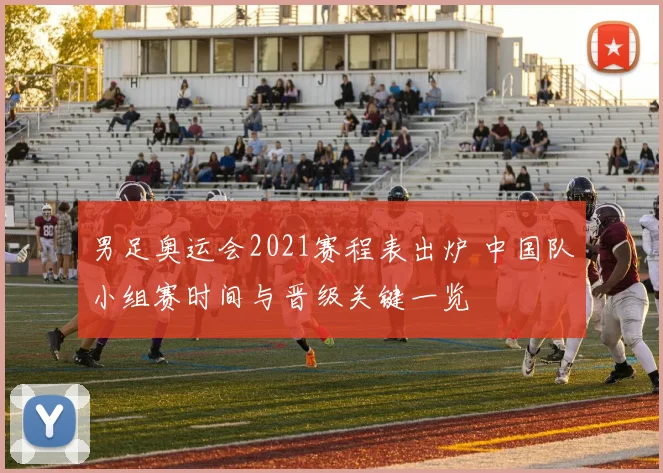 男足奥运会2021赛程表出炉 中国队小组赛时间与晋级关键一览