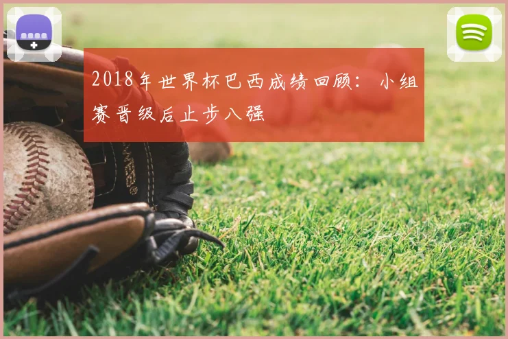 2018年世界杯巴西成绩回顾:小组赛晋级后止步八强