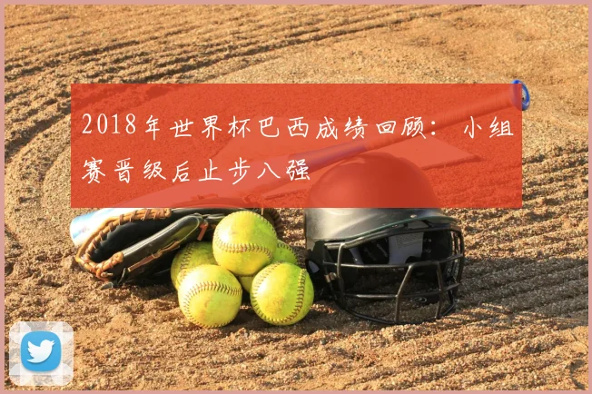 2018年世界杯巴西成绩回顾：小组赛晋级后止步八强
