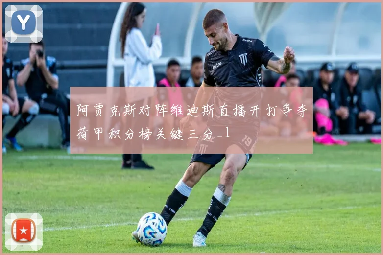 阿贾克斯对阵维迪斯直播开打争夺荷甲积分榜关键三分_1