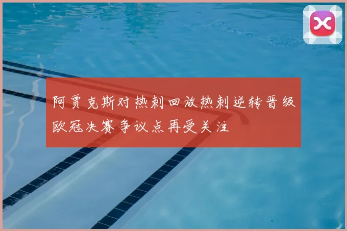 阿贾克斯对热刺回放热刺逆转晋级欧冠决赛争议点再受关注