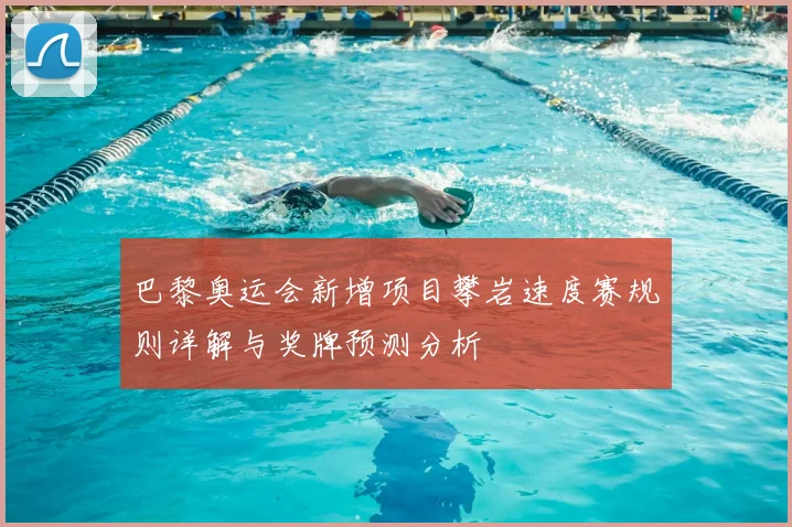巴黎奥运会新增项目攀岩速度赛规则详解与奖牌预测分析