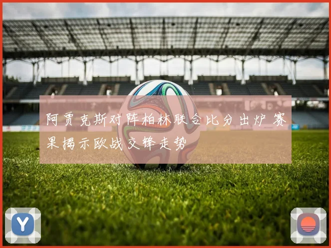 阿贾克斯对阵柏林联合比分出炉 赛果揭示欧战交锋走势