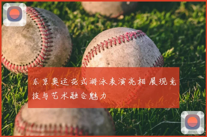 东京奥运花式游泳表演亮相 展现竞技与艺术融合魅力