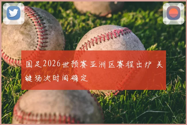 国足2026世预赛亚洲区赛程出炉 关键场次时间确定