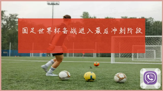 国足世界杯备战进入最后冲刺阶段