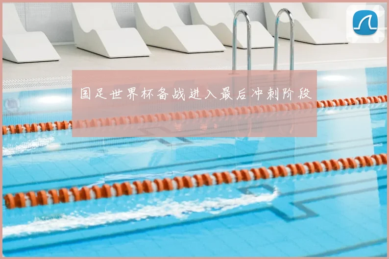 国足世界杯备战进入最后冲刺阶段