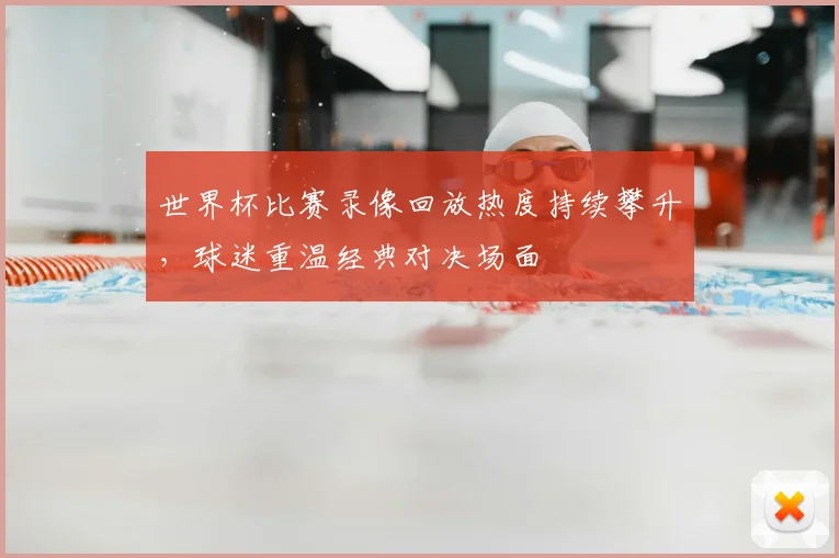 世界杯比赛录像回放热度持续攀升,球迷重温经典对决场面