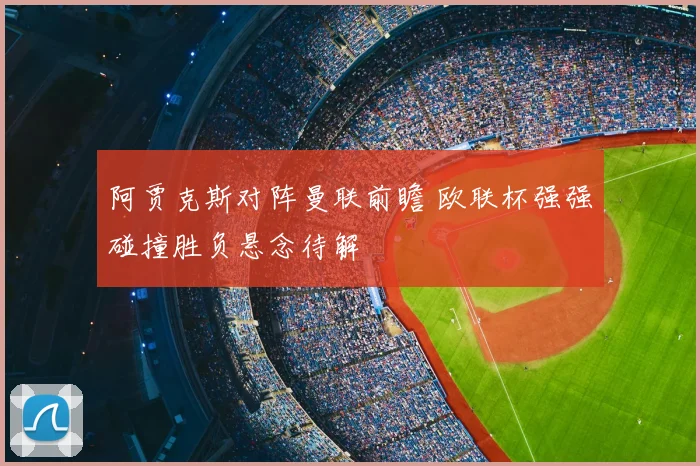 阿贾克斯对阵曼联前瞻 欧联杯强强碰撞胜负悬念待解
