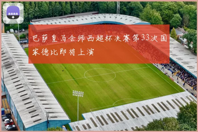 巴萨皇马会师西超杯决赛第33次国家德比即将上演