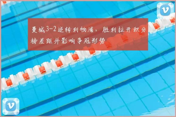 曼城3-2逆转利物浦，胜利拉开积分榜差距并影响争冠形势