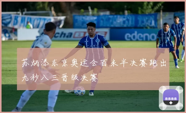 苏炳添东京奥运会百米半决赛跑出九秒八三晋级决赛