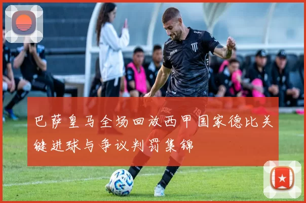 巴萨皇马全场回放西甲国家德比关键进球与争议判罚集锦