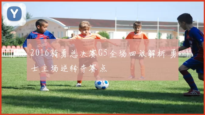 2016骑勇总决赛G5全场回放解析 勇士主场逆转夺赛点