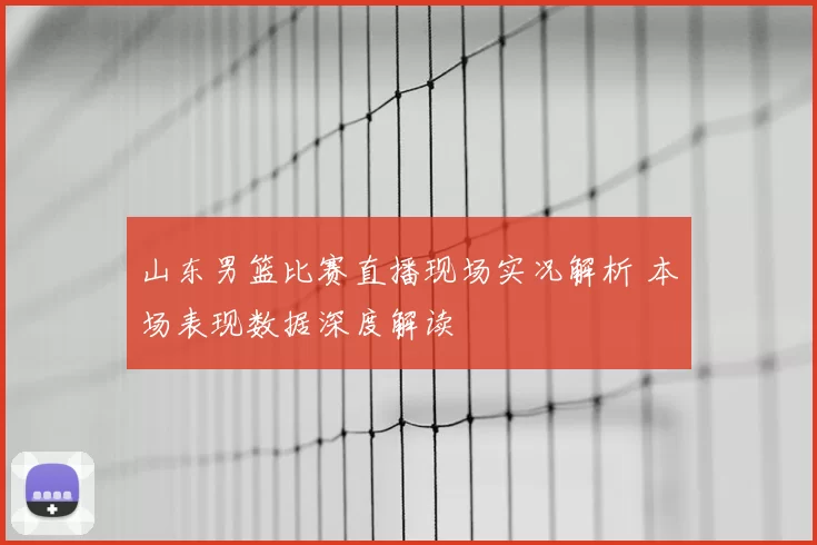 山东男篮比赛直播现场实况解析 本场表现数据深度解读