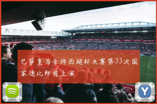 巴萨皇马会师西超杯决赛第33次国家德比即将上演