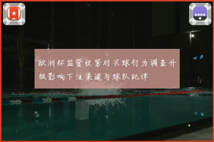 欧洲杯监管收紧对买球行为调查升级影响下注渠道与球队纪律