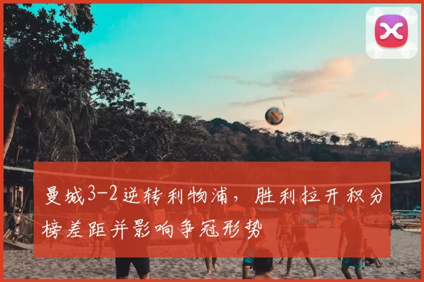 曼城3-2逆转利物浦，胜利拉开积分榜差距并影响争冠形势