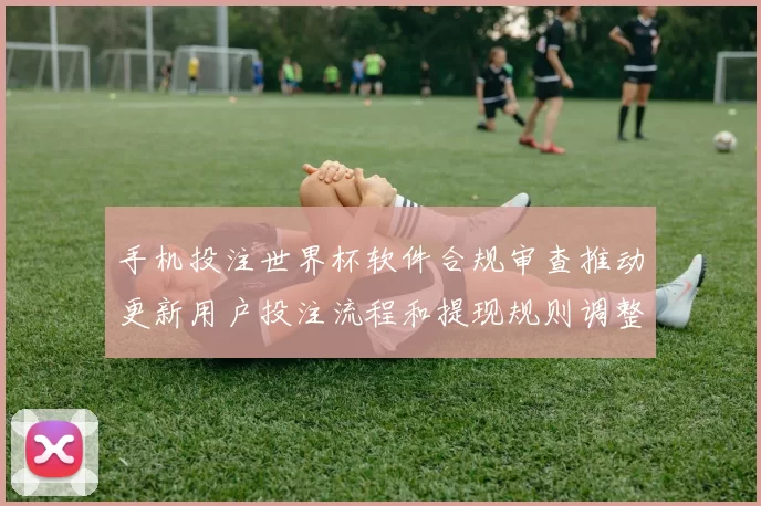 手机投注世界杯软件合规审查推动更新用户投注流程和提现规则调整
