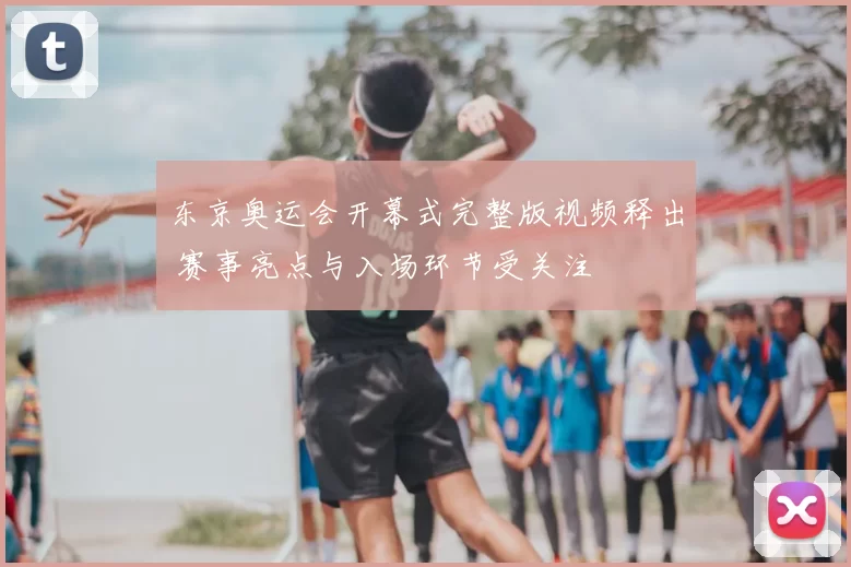 东京奥运会开幕式完整版视频释出 赛事亮点与入场环节受关注