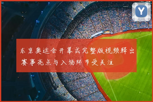 东京奥运会开幕式完整版视频释出 赛事亮点与入场环节受关注