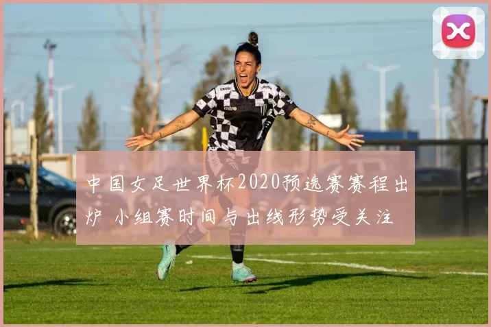 中国女足世界杯2020预选赛赛程出炉 小组赛时间与出线形势受关注