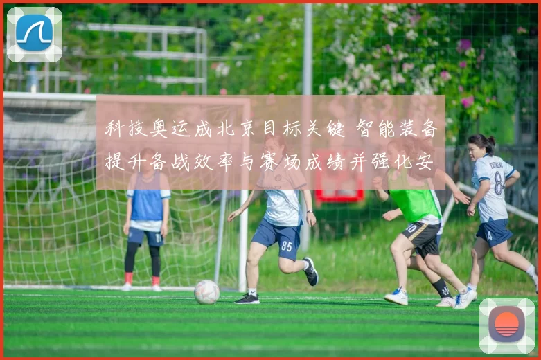 科技奥运成北京目标关键 智能装备提升备战效率与赛场成绩并强化安全保障