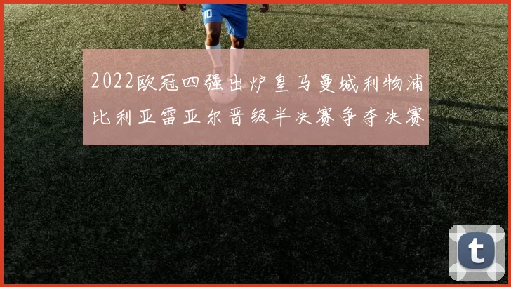 2022欧冠四强出炉皇马曼城利物浦比利亚雷亚尔晋级半决赛争夺决赛席位