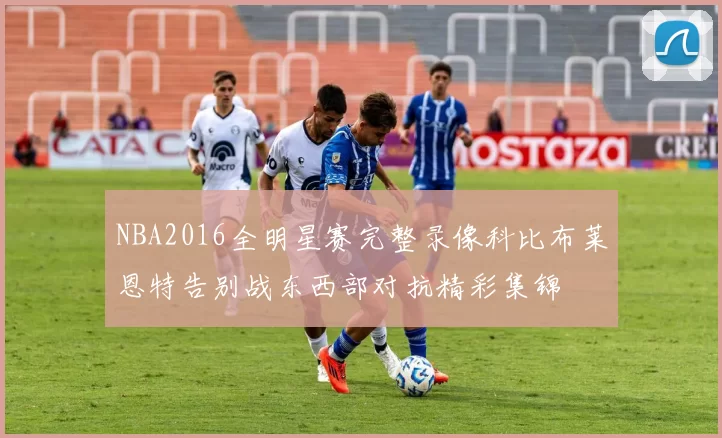 NBA2016全明星赛完整录像科比布莱恩特告别战东西部对抗精彩集锦