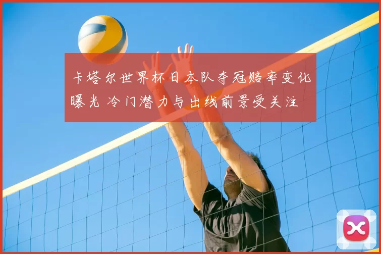 卡塔尔世界杯日本队夺冠赔率变化曝光 冷门潜力与出线前景受关注