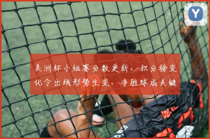 美洲杯小组赛分数更新，积分榜变化令出线形势生变，净胜球成关键