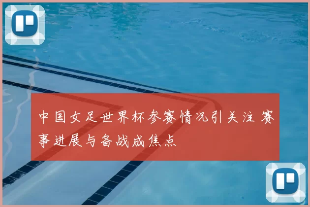 中国女足世界杯参赛情况引关注 赛事进展与备战成焦点