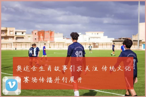 奥运会生肖故事引发关注 传统文化与赛场传播并行展开