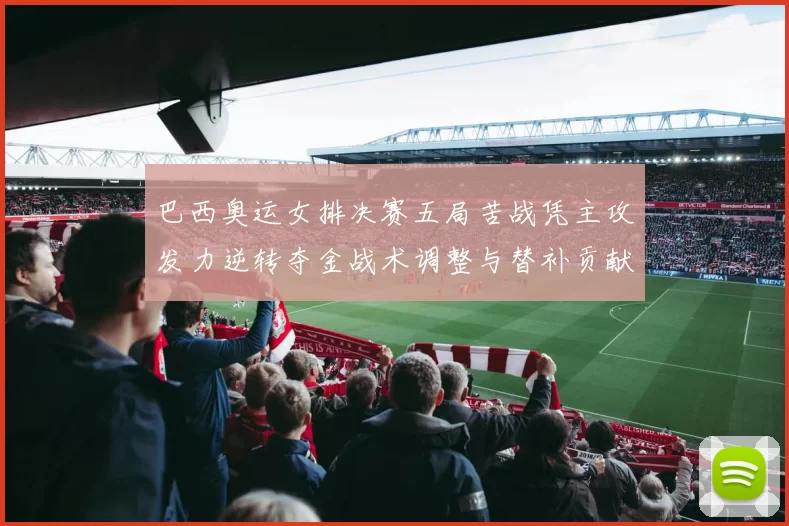 巴西奥运女排决赛五局苦战凭主攻发力逆转夺金战术调整与替补贡献为关键