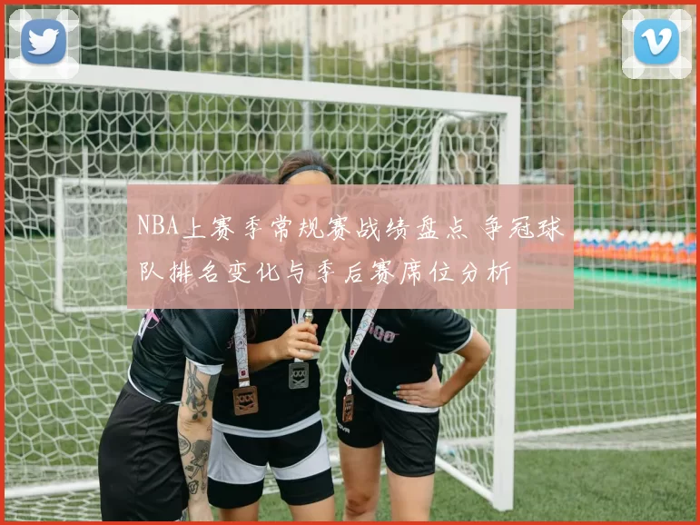 NBA上赛季常规赛战绩盘点 争冠球队排名变化与季后赛席位分析