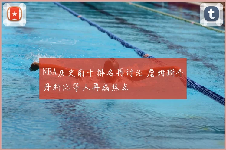 NBA历史前十排名再讨论 詹姆斯乔丹科比等人再成焦点