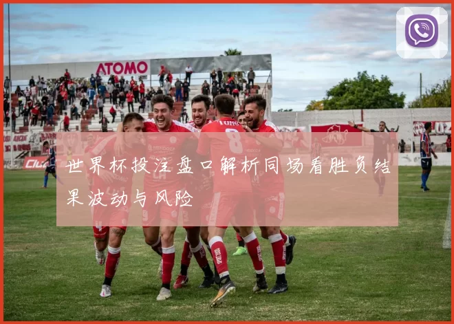 世界杯投注盘口解析同场看胜负结果波动与风险