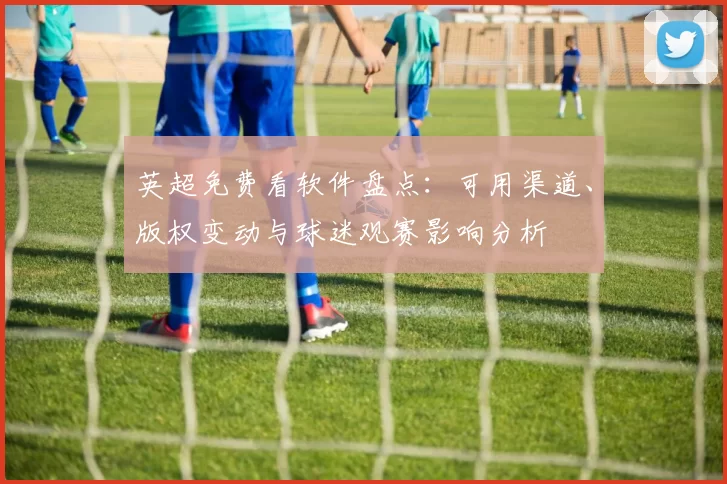 英超免费看软件盘点：可用渠道、版权变动与球迷观赛影响分析