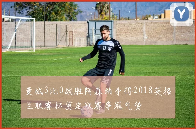 曼城3比0战胜阿森纳夺得2018英格兰联赛杯奠定联赛争冠气势