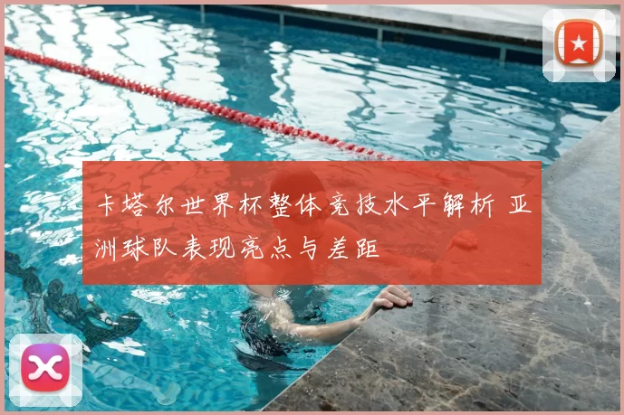 卡塔尔世界杯整体竞技水平解析 亚洲球队表现亮点与差距