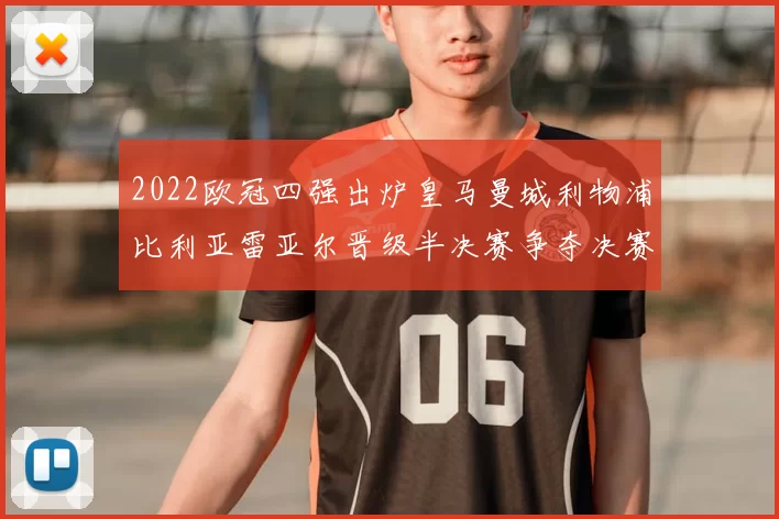 2022欧冠四强出炉皇马曼城利物浦比利亚雷亚尔晋级半决赛争夺决赛席位