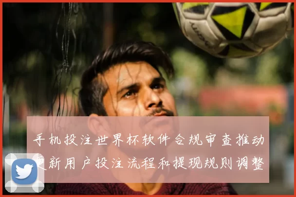 手机投注世界杯软件合规审查推动更新用户投注流程和提现规则调整