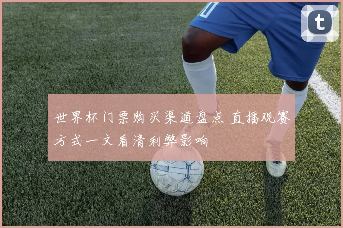 世界杯门票购买渠道盘点 直播观赛方式一文看清利弊影响