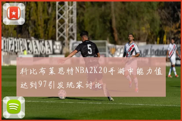 科比布莱恩特NBA2K20手游中能力值达到97引发玩家讨论