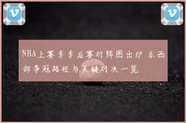 NBA上赛季季后赛对阵图出炉 东西部争冠路径与关键对决一览