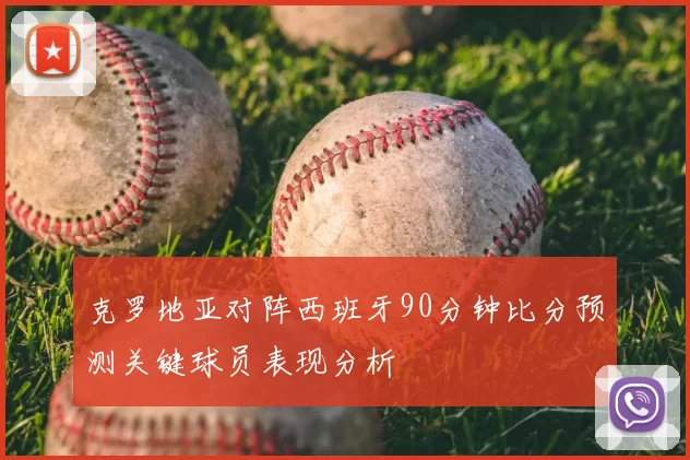 克罗地亚对阵西班牙90分钟比分预测关键球员表现分析