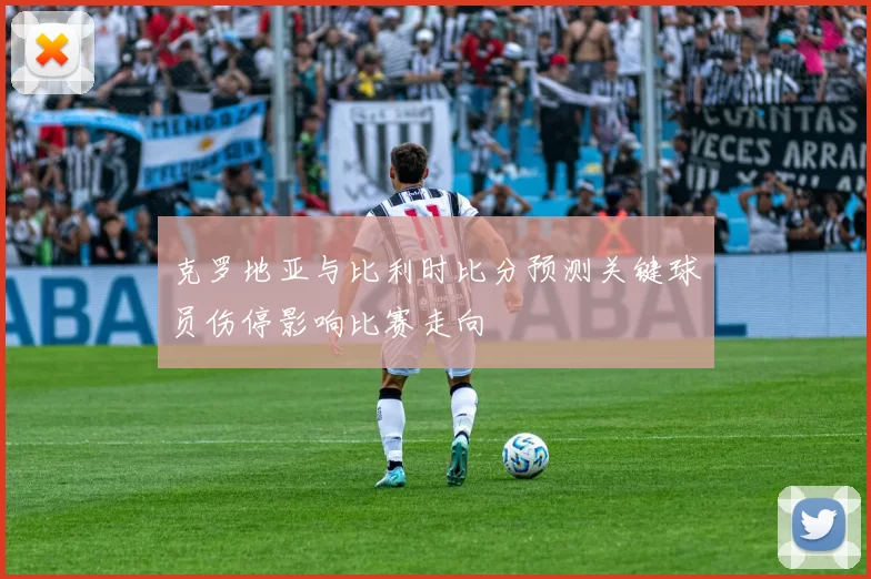 克罗地亚与比利时比分预测关键球员伤停影响比赛走向