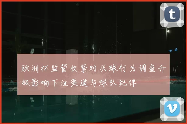 欧洲杯监管收紧对买球行为调查升级影响下注渠道与球队纪律